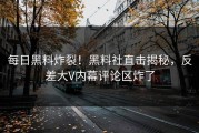 每日黑料炸裂！黑料社直击揭秘，反差大V内幕评论区炸了