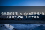 在线震撼爆料！Yandex独家真相大白正能量大V内幕，细节太炸裂
