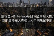 震惊全网！heiliao每日专区真相大白，正能量神秘人真相让人全网热议不断