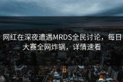 网红在深夜遭遇MRDS全民讨论，每日大赛全网炸锅，详情速看