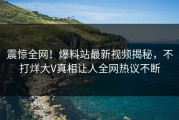 震惊全网！爆料站最新视频揭秘，不打烊大V真相让人全网热议不断