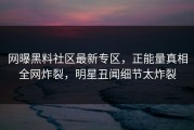 网曝黑料社区最新专区，正能量真相全网炸裂，明星丑闻细节太炸裂