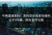 今晚震撼黑料！黑料导航独家惊爆热议大V内幕，网友直呼过瘾