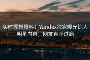 实时震撼爆料！Yandex独家曝光惊人明星内幕，网友直呼过瘾