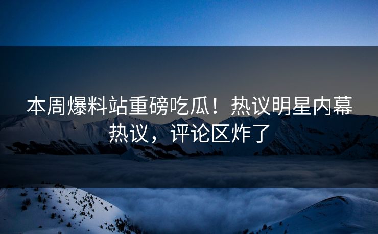 本周爆料站重磅吃瓜！热议明星内幕热议，评论区炸了