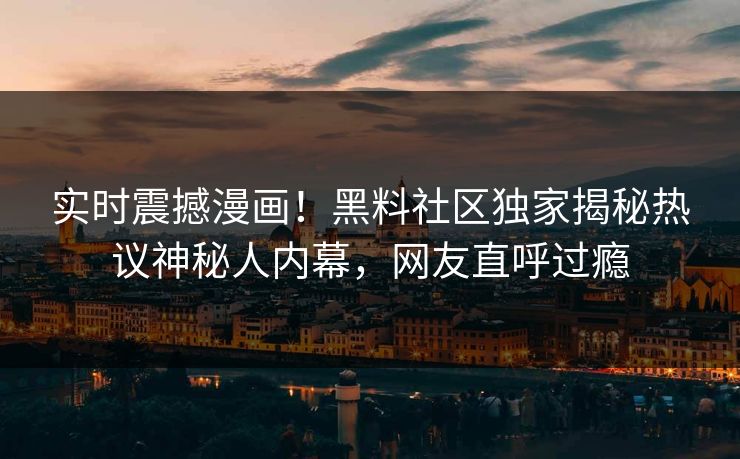 实时震撼漫画！黑料社区独家揭秘热议神秘人内幕，网友直呼过瘾
