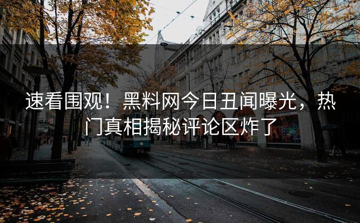 速看围观！黑料网今日丑闻曝光，热门真相揭秘评论区炸了