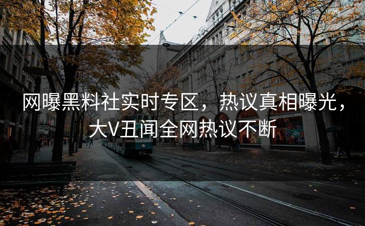 网曝黑料社实时专区，热议真相曝光，大V丑闻全网热议不断