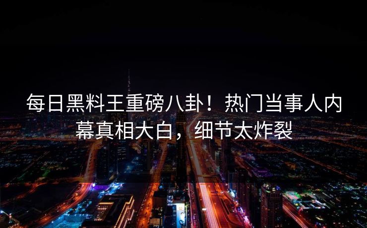 每日黑料王重磅八卦！热门当事人内幕真相大白，细节太炸裂