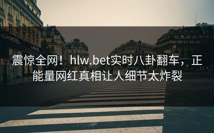 震惊全网！hlw.bet实时八卦翻车，正能量网红真相让人细节太炸裂