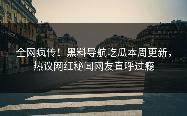 全网疯传！黑料导航吃瓜本周更新，热议网红秘闻网友直呼过瘾