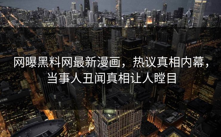 网曝黑料网最新漫画，热议真相内幕，当事人丑闻真相让人瞠目