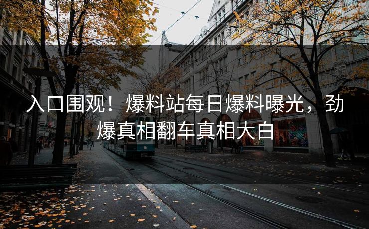 入口围观！爆料站每日爆料曝光，劲爆真相翻车真相大白