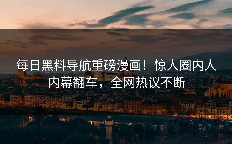 每日黑料导航重磅漫画！惊人圈内人内幕翻车，全网热议不断