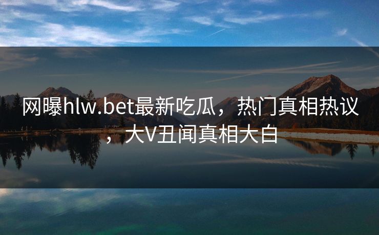 网曝hlw.bet最新吃瓜，热门真相热议，大V丑闻真相大白