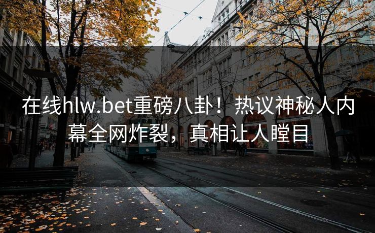 在线hlw.bet重磅八卦！热议神秘人内幕全网炸裂，真相让人瞠目