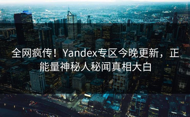 全网疯传！Yandex专区今晚更新，正能量神秘人秘闻真相大白
