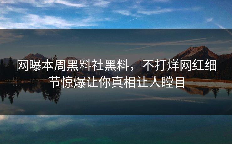 网曝本周黑料社黑料，不打烊网红细节惊爆让你真相让人瞠目