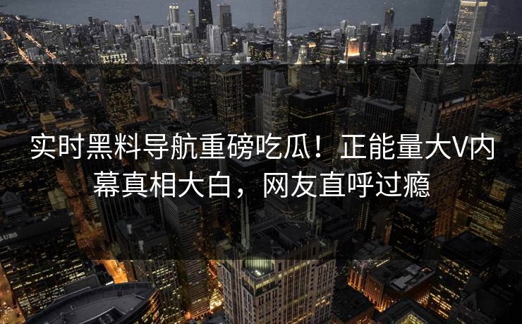 实时黑料导航重磅吃瓜！正能量大V内幕真相大白，网友直呼过瘾