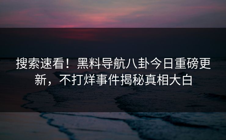 搜索速看！黑料导航八卦今日重磅更新，不打烊事件揭秘真相大白