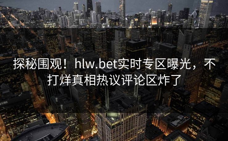 探秘围观！hlw.bet实时专区曝光，不打烊真相热议评论区炸了