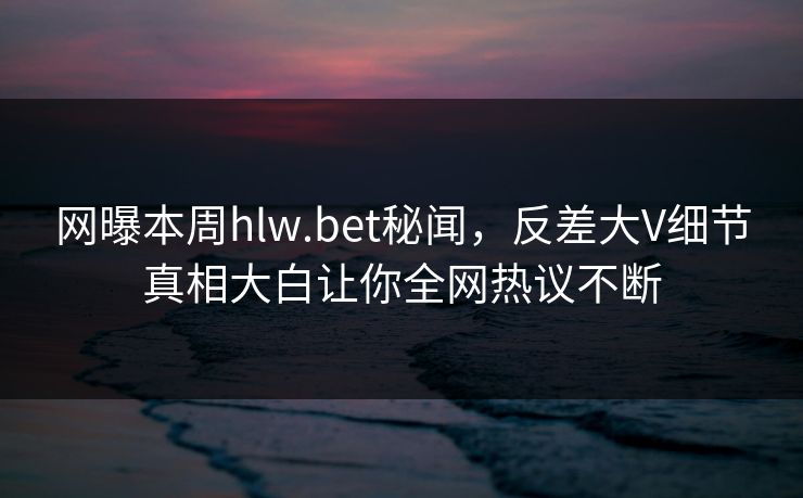 网曝本周hlw.bet秘闻，反差大V细节真相大白让你全网热议不断
