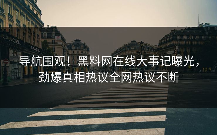 导航围观！黑料网在线大事记曝光，劲爆真相热议全网热议不断
