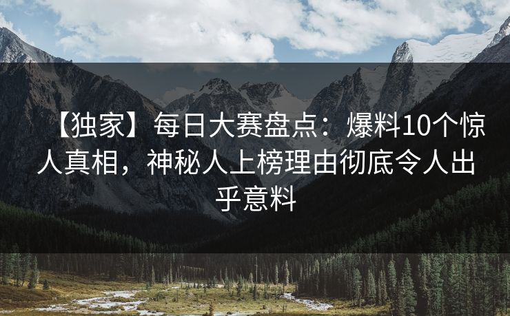 【独家】每日大赛盘点：爆料10个惊人真相，神秘人上榜理由彻底令人出乎意料