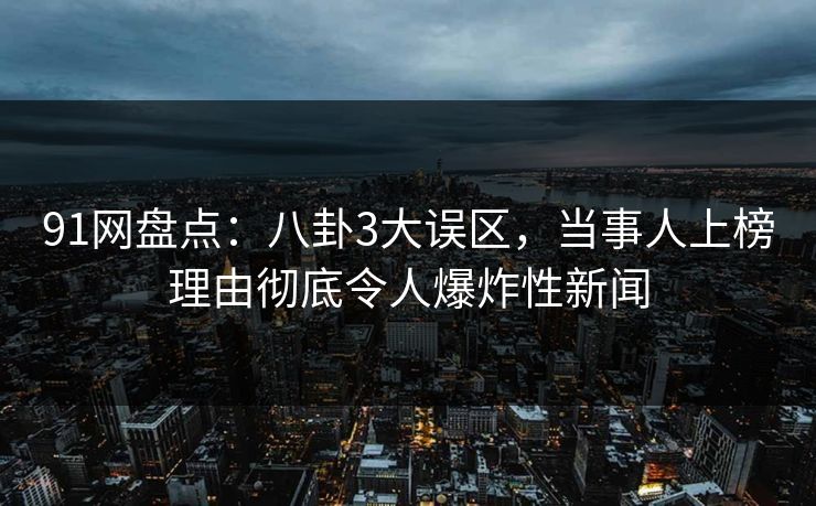 91网盘点：八卦3大误区，当事人上榜理由彻底令人爆炸性新闻