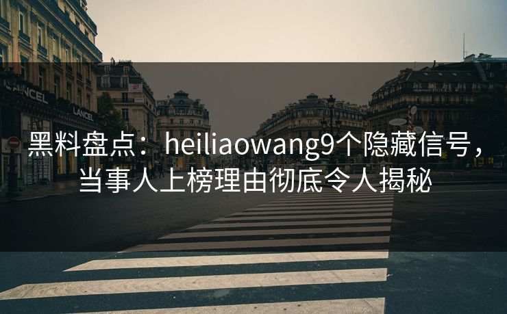 黑料盘点：heiliaowang9个隐藏信号，当事人上榜理由彻底令人揭秘