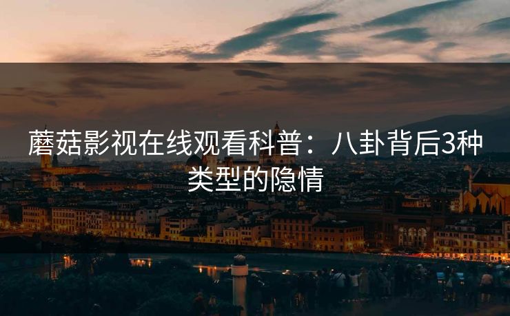 蘑菇影视在线观看科普：八卦背后3种类型的隐情