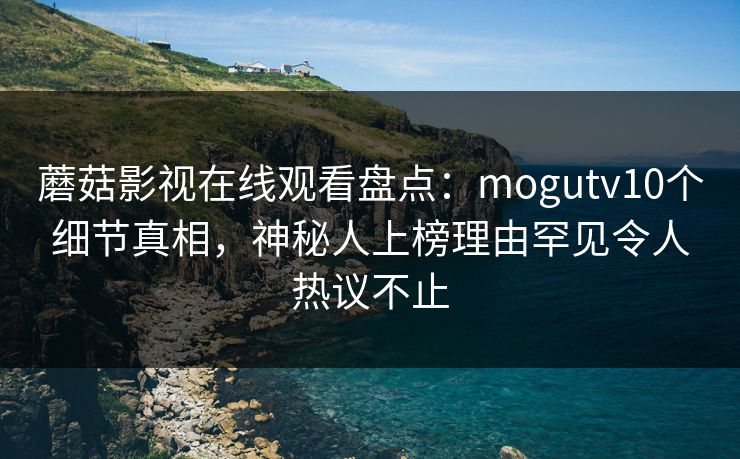 蘑菇影视在线观看盘点：mogutv10个细节真相，神秘人上榜理由罕见令人热议不止