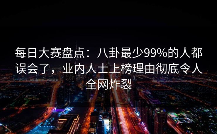 每日大赛盘点：八卦最少99%的人都误会了，业内人士上榜理由彻底令人全网炸裂