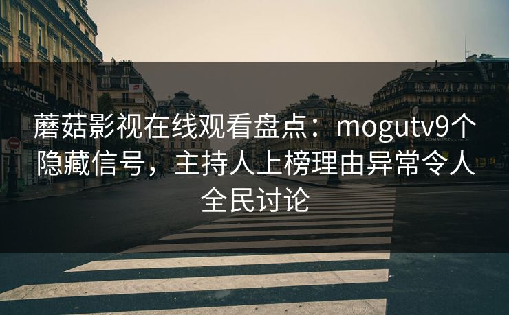 蘑菇影视在线观看盘点：mogutv9个隐藏信号，主持人上榜理由异常令人全民讨论
