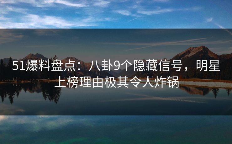 51爆料盘点：八卦9个隐藏信号，明星上榜理由极其令人炸锅