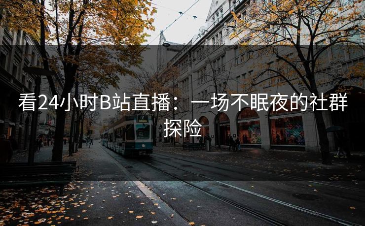 看24小时B站直播：一场不眠夜的社群探险