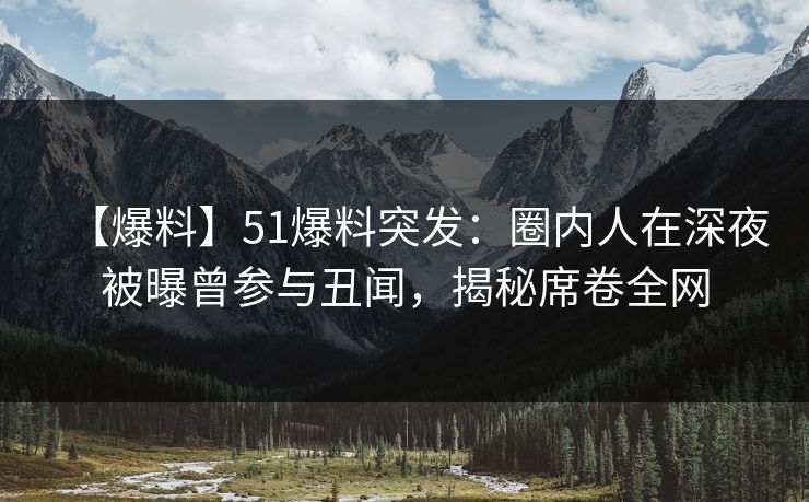 【爆料】51爆料突发：圈内人在深夜被曝曾参与丑闻，揭秘席卷全网