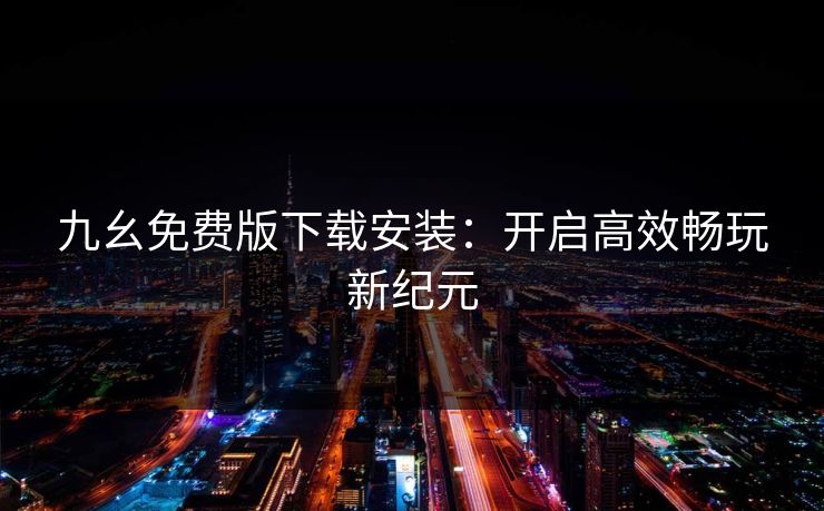 九幺免费版下载安装:开启高效畅玩新纪元 九幺免费版下载安装:开启高效畅玩新纪元
