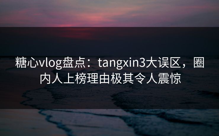 糖心vlog盘点:tangxin3大误区,圈内人上榜理由极其令人震惊 糖心vlog盘点:tangxin3大误区,圈内人上榜理由极其令人震惊