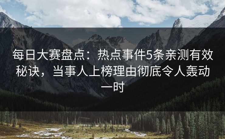 每日大赛盘点:热点事件5条亲测有效秘诀,当事人上榜理由彻底令人轰动一时 每日大赛盘点:热点事件5条亲测有效秘诀,当事人上榜理由彻底令人轰动一时