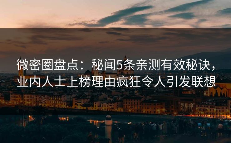 微密圈盘点：秘闻5条亲测有效秘诀，业内人士上榜理由疯狂令人引发联想