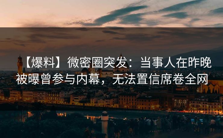 【爆料】微密圈突发：当事人在昨晚被曝曾参与内幕，无法置信席卷全网