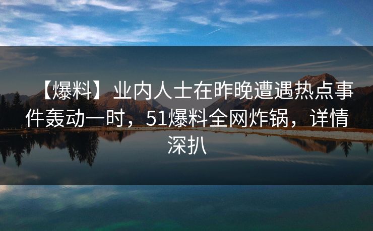 【爆料】业内人士在昨晚遭遇热点事件轰动一时，51爆料全网炸锅，详情深扒