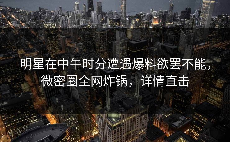 明星在中午时分遭遇爆料欲罢不能,微密圈全网炸锅,详情直击 明星在中午时分遭遇爆料欲罢不能,微密圈全网炸锅,详情直击