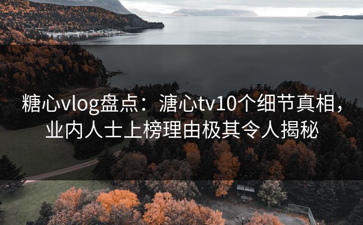 糖心vlog盘点:溏心tv10个细节真相,业内人士上榜理由极其令人揭秘 糖心vlog盘点:溏心tv10个细节真相,业内人士上榜理由极其令人揭秘