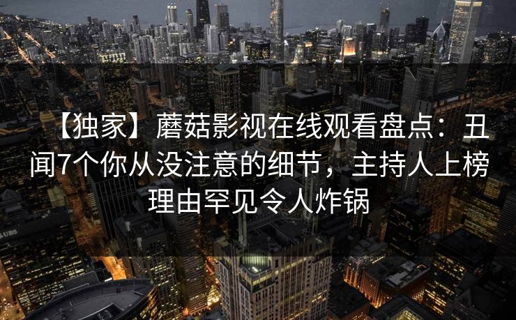 【独家】蘑菇影视在线观看盘点：丑闻7个你从没注意的细节，主持人上榜理由罕见令人炸锅