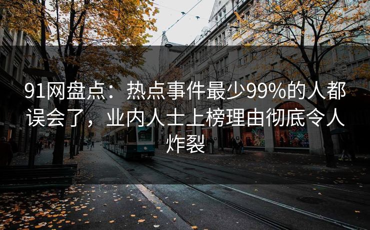 91网盘点:热点事件最少99%的人都误会了,业内人士上榜理由彻底令人炸裂 91网盘点:热点事件最少99%的人都误会了,业内人士上榜理由彻底令人炸裂