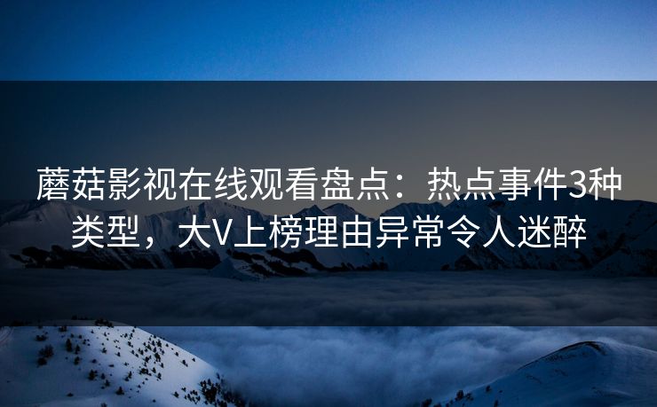 蘑菇影视在线观看盘点：热点事件3种类型，大V上榜理由异常令人迷醉