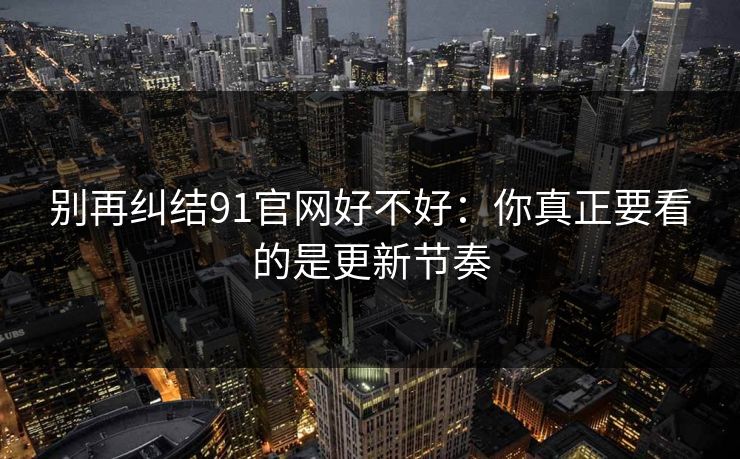 别再纠结91官网好不好：你真正要看的是更新节奏