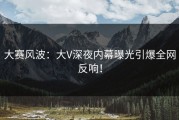 大赛风波：大V深夜内幕曝光引爆全网反响！